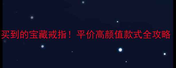 500元以内也能买到的宝藏戒指平价高颜值款式全攻略附避坑指南