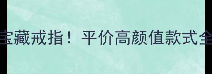 图片 500元以内也能买到的宝藏戒指！平价高颜值款式全攻略（附避坑指南）1