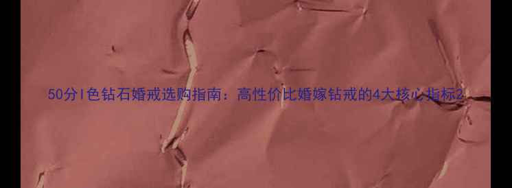 50分I色钻石婚戒选购指南高性价比婚嫁钻戒的4大核心指标