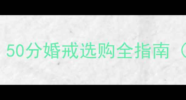 50分钻戒价格多少钱50分婚戒选购全指南附性价比品牌推荐