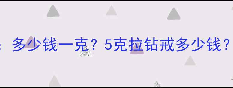 5克拉钻石价格全多少钱一克5克拉钻戒多少钱附购买避坑指南