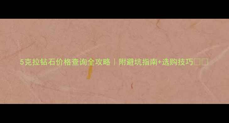 图片 5克拉钻石价格查询全攻略｜附避坑指南+选购技巧💎✨