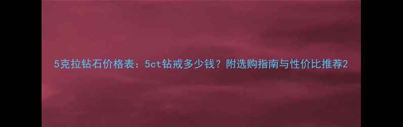 图片 5克拉钻石价格表：5ct钻戒多少钱？附选购指南与性价比推荐2