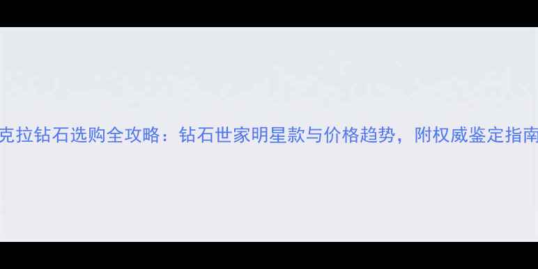 5克拉钻石选购全攻略钻石世家明星款与价格趋势附权威鉴定指南
