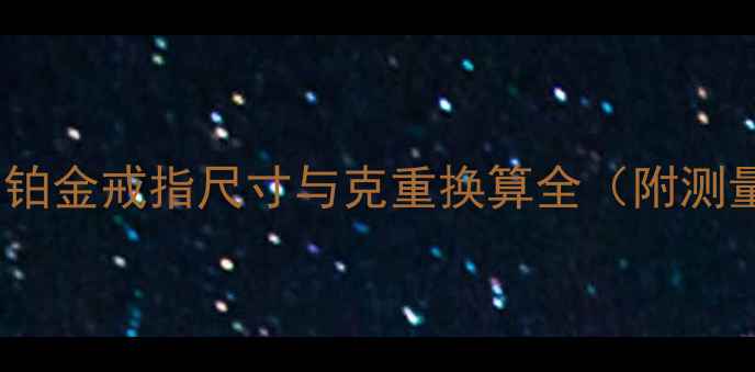 5克铂金戒指多大铂金戒指尺寸与克重换算全附测量方法与选购指南