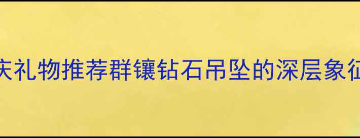 图片 5大寓意+婚庆礼物推荐群镶钻石吊坠的深层象征与选购指南