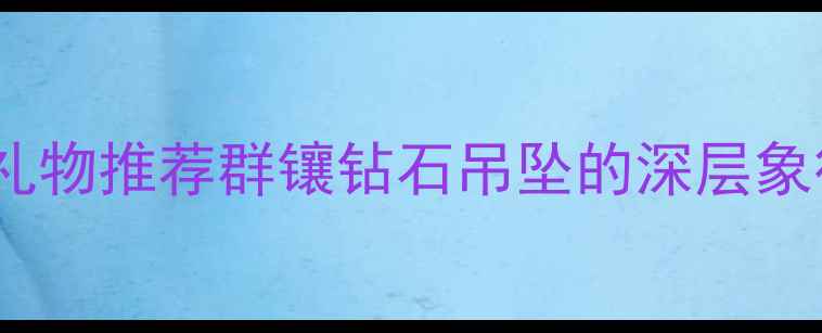 图片 5大寓意+婚庆礼物推荐群镶钻石吊坠的深层象征与选购指南1