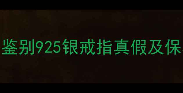 5大快速辨别技巧如何正确鉴别925银戒指真假及保养方法附检测工具清单