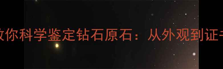 5大核心指标教你科学鉴定钻石原石从外观到证书的完整指南