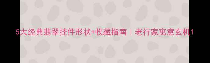 图片 5大经典翡翠挂件形状+收藏指南｜老行家寓意玄机1