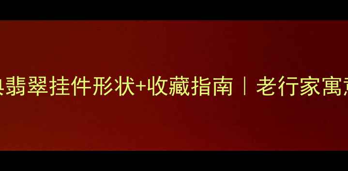 图片 5大经典翡翠挂件形状+收藏指南｜老行家寓意玄机2