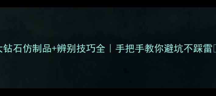 图片 5大钻石仿制品+辨别技巧全｜手把手教你避坑不踩雷✨1