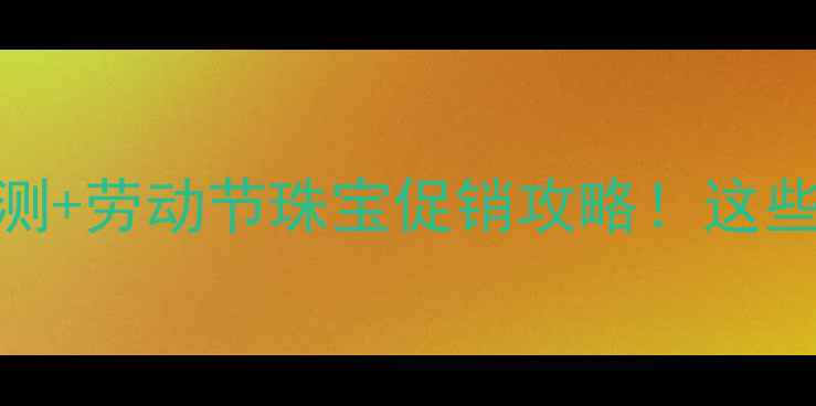 图片 5月1日黄金价格预测+劳动节珠宝促销攻略！这些款式闭眼入不踩雷