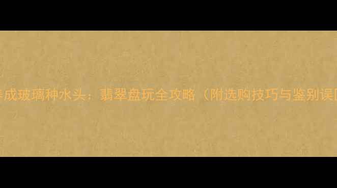 图片 5步养成玻璃种水头：翡翠盘玩全攻略（附选购技巧与鉴别误区）2