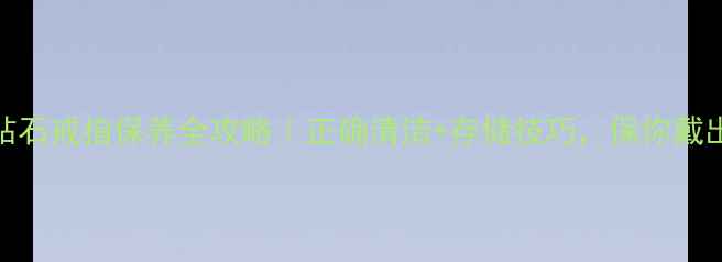 图片 5步搞定！钻石戒指保养全攻略｜正确清洁+存储技巧，保你戴出高级感✨2