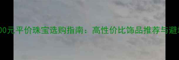 600-700元平价珠宝选购指南高性价比饰品推荐与避坑攻略