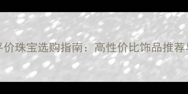 图片 600-700元平价珠宝选购指南：高性价比饰品推荐与避坑攻略1