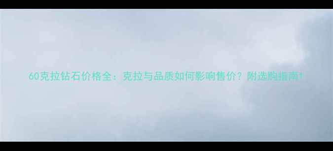 60克拉钻石价格全克拉与品质如何影响售价附选购指南