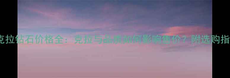 图片 60克拉钻石价格全：克拉与品质如何影响售价？附选购指南2