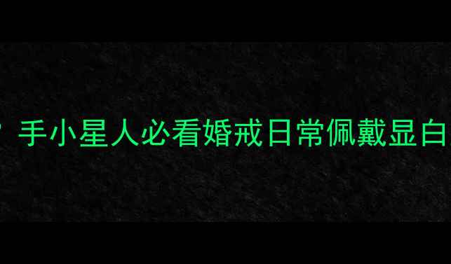 60码戒指多大手小星人必看婚戒日常佩戴显白显贵尺寸指南