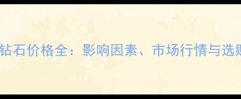 6克拉钻石价格全影响因素市场行情与选购指南