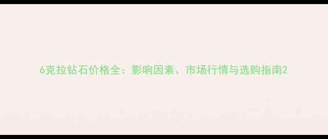 图片 6克拉钻石价格全：影响因素、市场行情与选购指南2