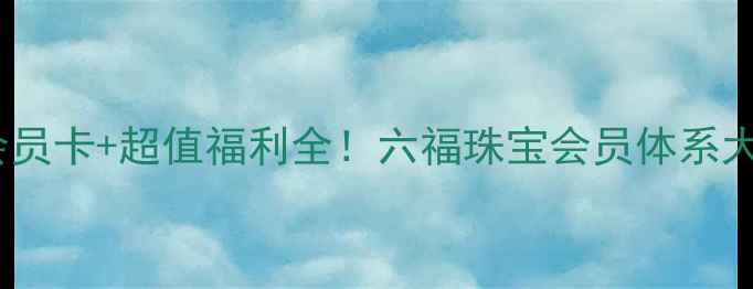 图片 6种会员卡+超值福利全！六福珠宝会员体系大公开