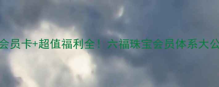 图片 6种会员卡+超值福利全！六福珠宝会员体系大公开2
