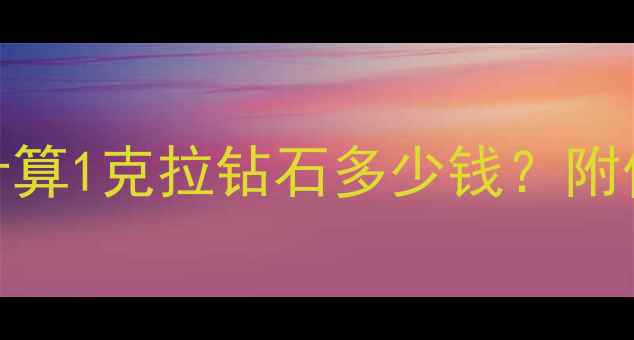 70分钻石价格全如何计算1克拉钻石多少钱附价格影响因素与选购指南