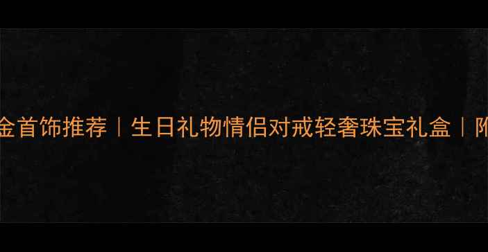 图片 750015黄金首饰推荐｜生日礼物情侣对戒轻奢珠宝礼盒｜附搭配指南