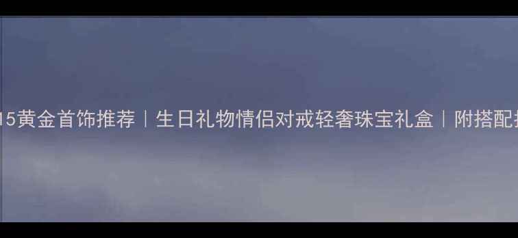 图片 750015黄金首饰推荐｜生日礼物情侣对戒轻奢珠宝礼盒｜附搭配指南2