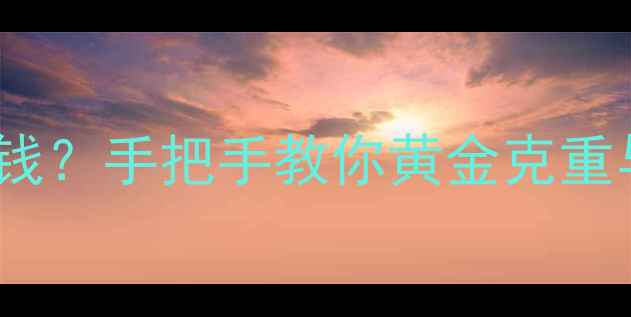 图片 7克黄金能卖多少钱？手把手教你黄金克重与价格的秘密公式