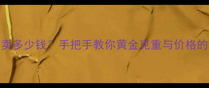 7克黄金能卖多少钱手把手教你黄金克重与价格的秘密公式