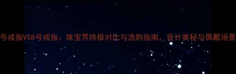 7号戒指VS8号戒指珠宝界终极对比与选购指南设计奥秘与佩戴场景