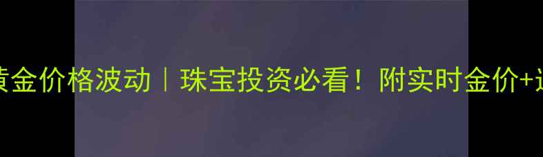 图片 7月21日黄金价格波动｜珠宝投资必看！附实时金价+选购攻略1