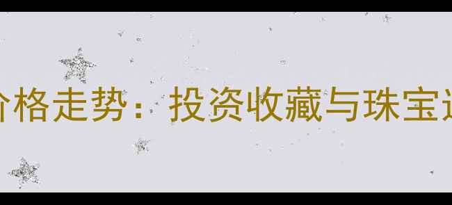 7月30黄金价格走势投资收藏与珠宝选购全指南