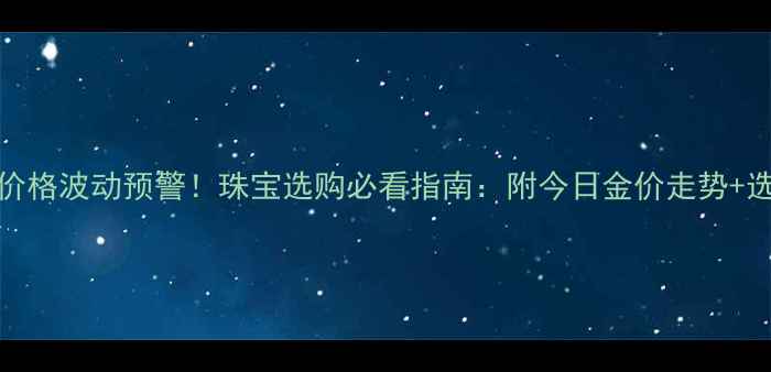 图片 7月5日黄金价格波动预警！珠宝选购必看指南：附今日金价走势+选购避坑技巧