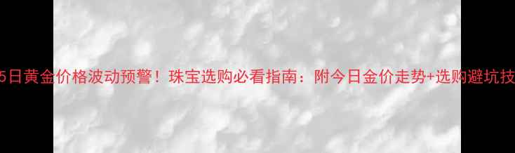 图片 7月5日黄金价格波动预警！珠宝选购必看指南：附今日金价走势+选购避坑技巧1