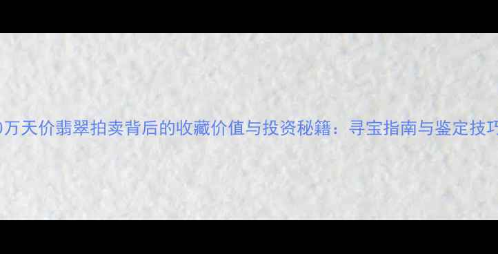 图片 8000万天价翡翠拍卖背后的收藏价值与投资秘籍：寻宝指南与鉴定技巧全1