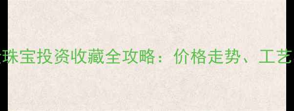 图片 8月7日黄金珠宝投资收藏全攻略：价格走势、工艺与选购指南