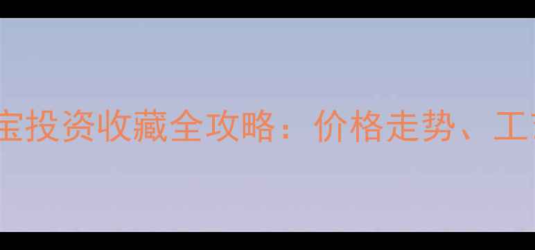 图片 8月7日黄金珠宝投资收藏全攻略：价格走势、工艺与选购指南2