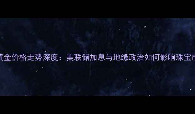 图片 8月黄金价格走势深度：美联储加息与地缘政治如何影响珠宝市场1