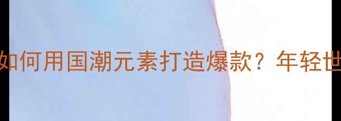 图片 90后珠宝设计师如何用国潮元素打造爆款？年轻世代的设计方法论