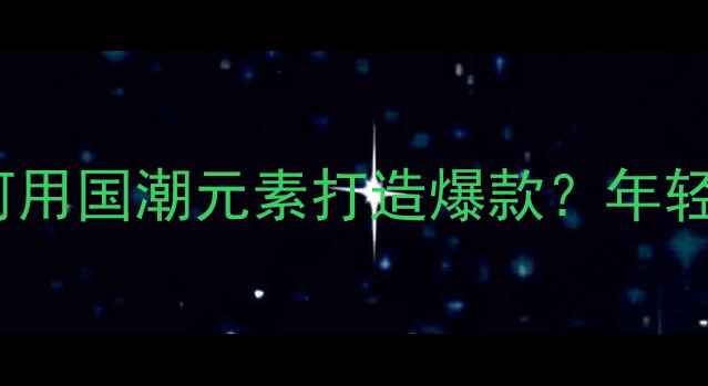 90后珠宝设计师如何用国潮元素打造爆款年轻世代的设计方法论