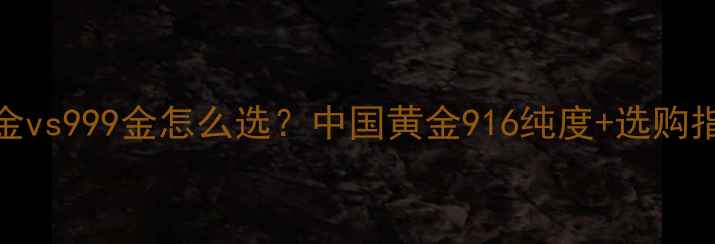 图片 916金vs999金怎么选？中国黄金916纯度+选购指南1