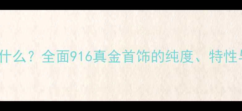 916黄金是什么全面916真金首饰的纯度特性与选购指南