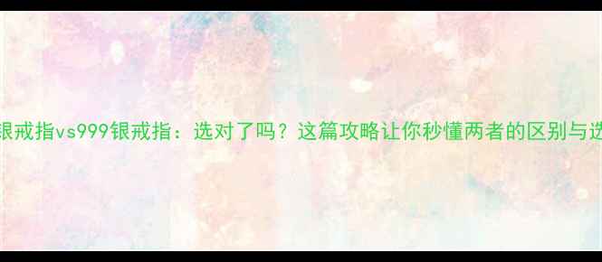 图片 925银戒指vs999银戒指：选对了吗？这篇攻略让你秒懂两者的区别与选择2
