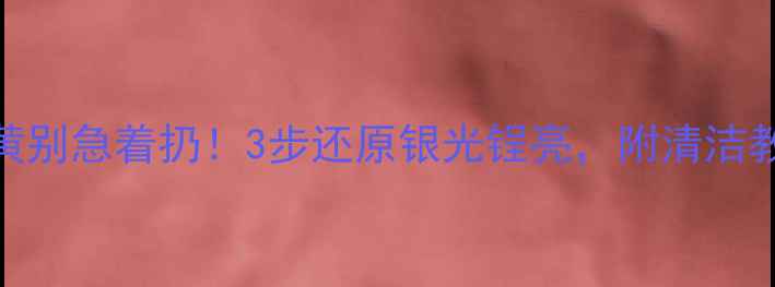 图片 925银戒指发黄别急着扔！3步还原银光锃亮，附清洁教程+保养秘籍