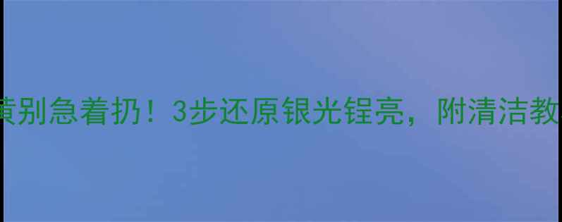 925银戒指发黄别急着扔3步还原银光锃亮附清洁教程保养秘籍