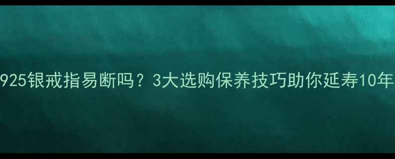 图片 925银戒指易断吗？3大选购保养技巧助你延寿10年